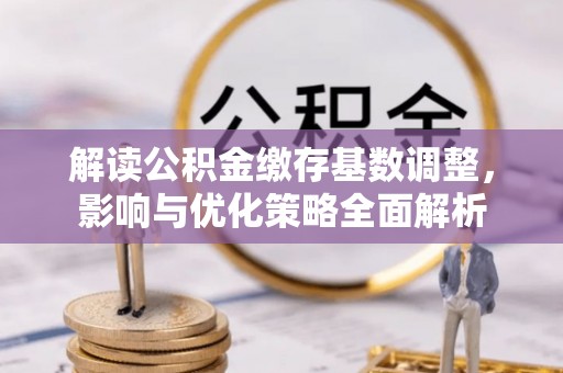 秦都解读公积金缴存基数调整，影响与优化策略全面解析