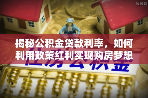 秦都揭秘公积金贷款利率，如何利用政策红利实现购房梦想？
