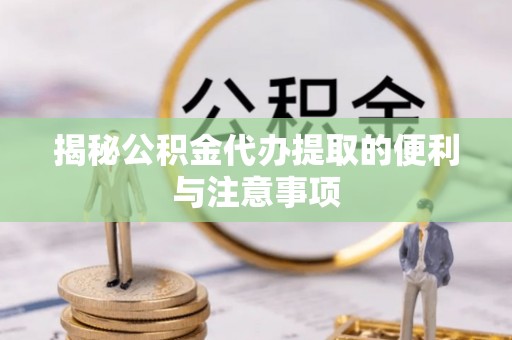 秦都揭秘公积金代办提取的便利与注意事项