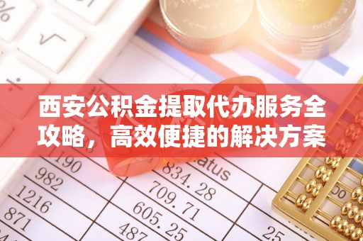 秦都西安公积金提取代办服务全攻略，高效便捷的解决方案