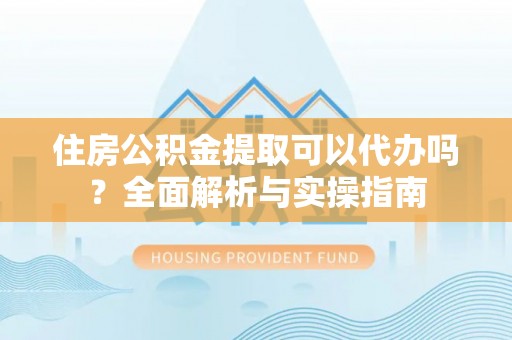秦都住房公积金提取可以代办吗？全面解析与实操指南