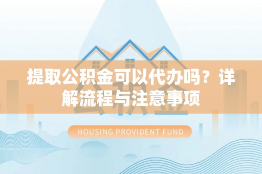 秦都提取公积金可以代办吗？详解流程与注意事项