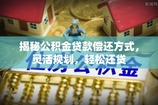 秦都揭秘公积金贷款偿还方式，灵活规划，轻松还贷