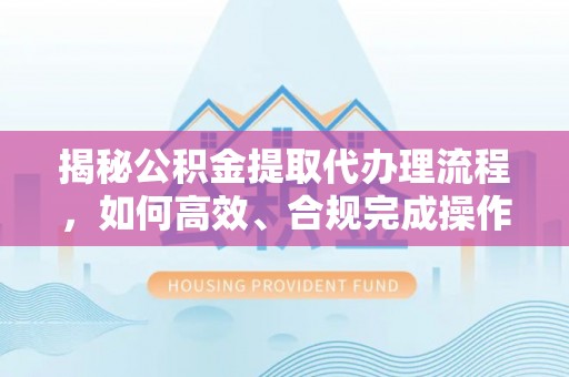 秦都揭秘公积金提取代办理流程，如何高效、合规完成操作