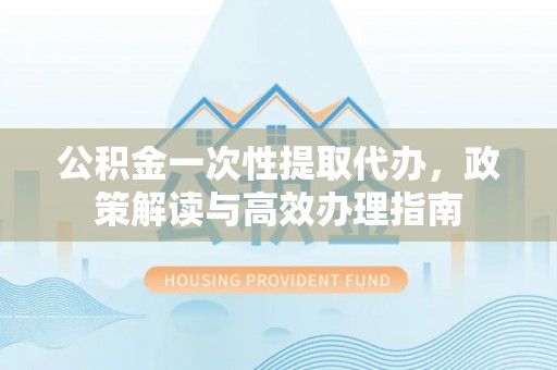 秦都公积金一次性提取代办，政策解读与高效办理指南