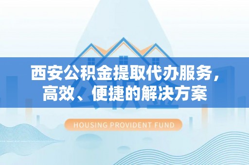 秦都西安公积金提取代办服务，高效、便捷的解决方案