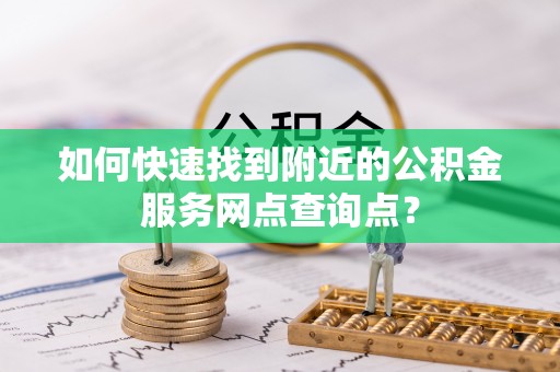 秦都如何快速找到附近的公积金服务网点查询点？