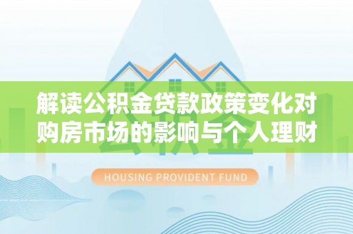 秦都解读公积金贷款政策变化对购房市场的影响与个人理财规划的启示
