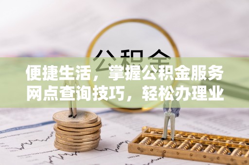 秦都便捷生活，掌握公积金服务网点查询技巧，轻松办理业务