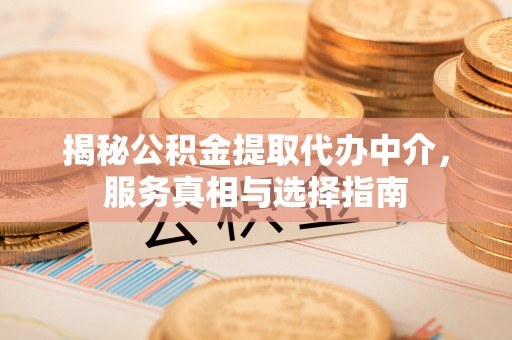 秦都揭秘公积金提取代办中介，服务真相与选择指南