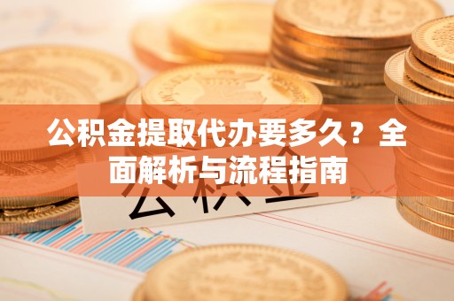 秦都公积金提取代办要多久？全面解析与流程指南
