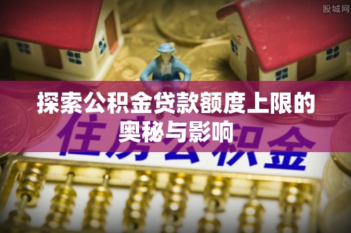秦都探索公积金贷款额度上限的奥秘与影响