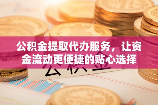秦都公积金提取代办服务，让资金流动更便捷的贴心选择
