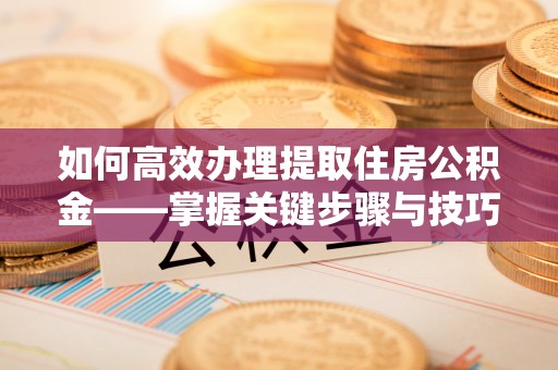 秦都如何高效办理提取住房公积金——掌握关键步骤与技巧