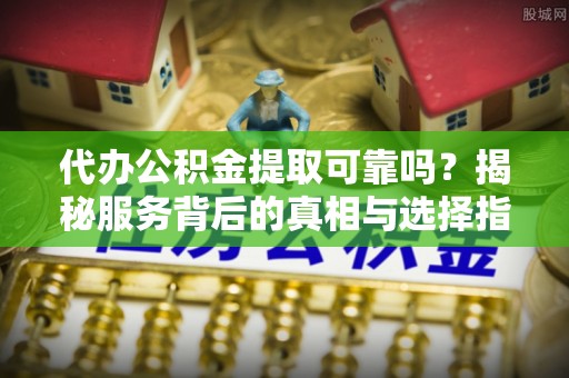 秦都代办公积金提取可靠吗？揭秘服务背后的真相与选择指南