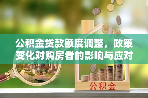 秦都公积金贷款额度调整，政策变化对购房者的影响与应对策略