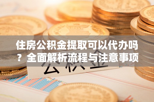 秦都住房公积金提取可以代办吗？全面解析流程与注意事项