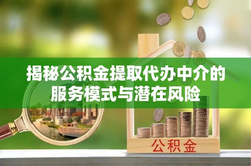 秦都揭秘公积金提取代办中介的服务模式与潜在风险