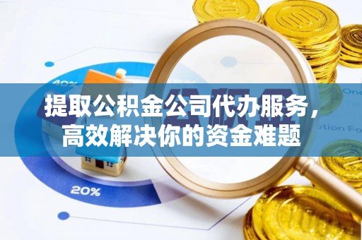 秦都提取公积金公司代办服务，高效解决你的资金难题