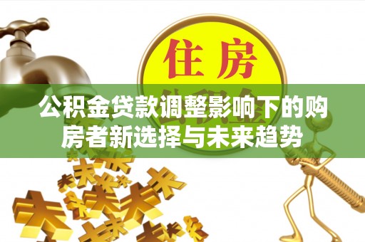 秦都公积金贷款调整影响下的购房者新选择与未来趋势