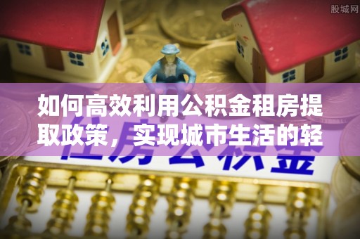秦都如何高效利用公积金租房提取政策，实现城市生活的轻松负担