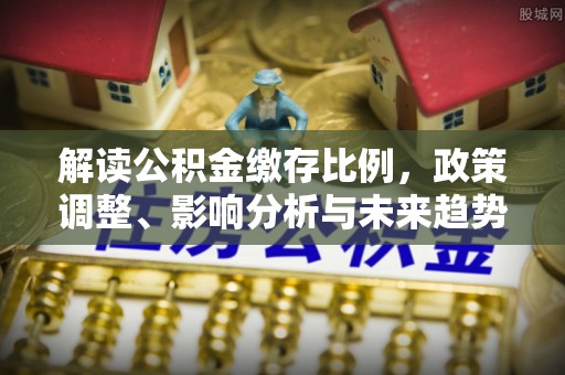 秦都解读公积金缴存比例，政策调整、影响分析与未来趋势