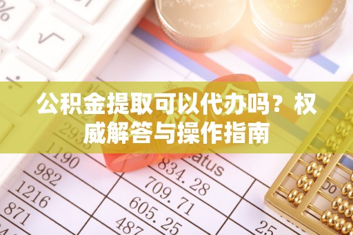 秦都公积金提取可以代办吗？权威解答与操作指南