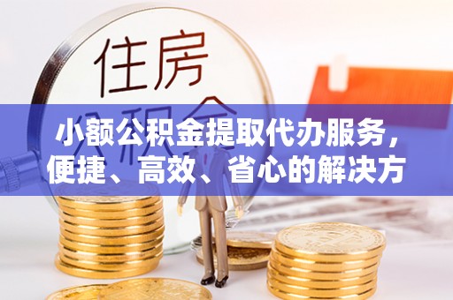 秦都小额公积金提取代办服务，便捷、高效、省心的解决方案