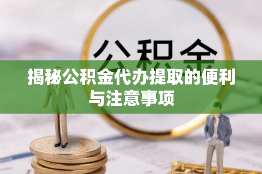 秦都揭秘公积金代办提取的便利与注意事项