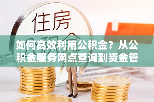 秦都如何高效利用公积金？从公积金服务网点查询到资金管理全攻略