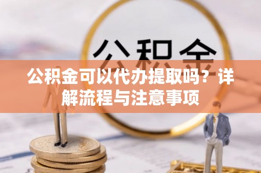 秦都公积金可以代办提取吗？详解流程与注意事项