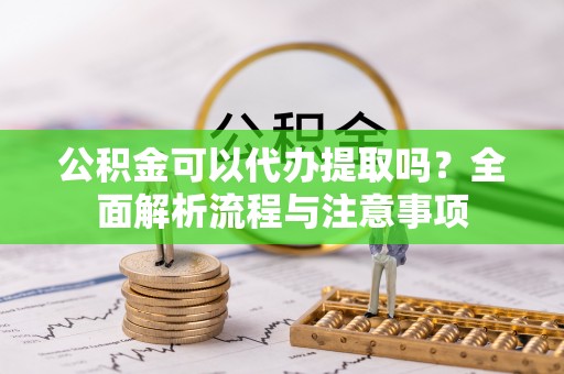 秦都公积金可以代办提取吗？全面解析流程与注意事项