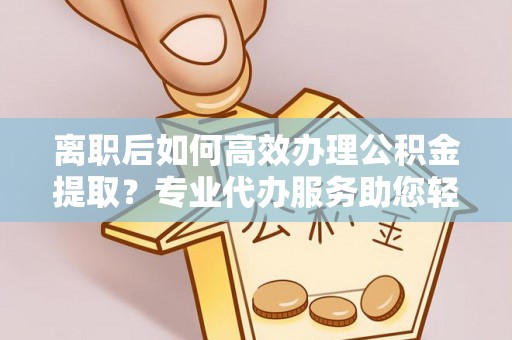 秦都离职后如何高效办理公积金提取？专业代办服务助您轻松搞定