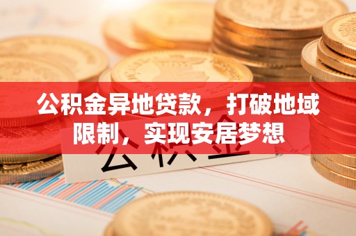 秦都公积金异地贷款，打破地域限制，实现安居梦想