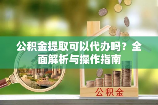 秦都公积金提取可以代办吗？全面解析与操作指南