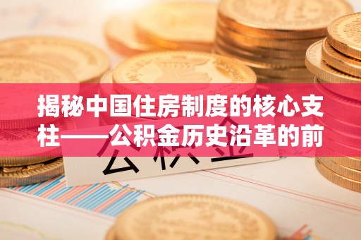 秦都揭秘中国住房制度的核心支柱——公积金历史沿革的前世今生