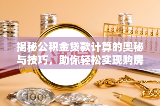 秦都揭秘公积金贷款计算的奥秘与技巧，助你轻松实现购房梦想