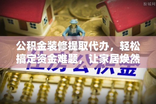秦都公积金装修提取代办，轻松搞定资金难题，让家居焕然一新