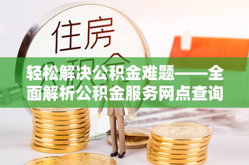 秦都轻松解决公积金难题——全面解析公积金服务网点查询技巧