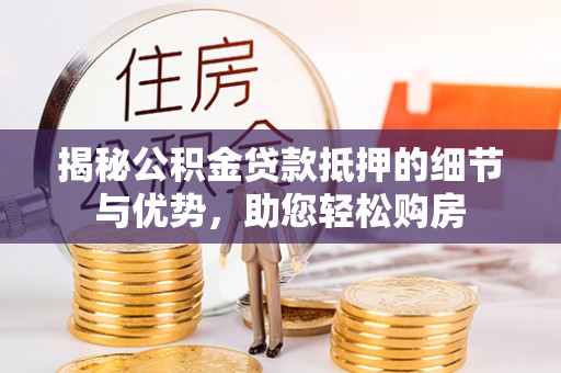 秦都揭秘公积金贷款抵押的细节与优势，助您轻松购房