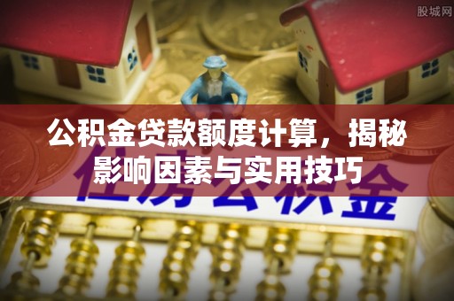 秦都公积金贷款额度计算，揭秘影响因素与实用技巧