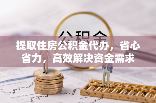 秦都提取住房公积金代办，省心省力，高效解决资金需求
