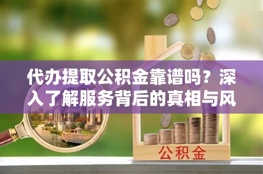 秦都代办提取公积金靠谱吗？深入了解服务背后的真相与风险