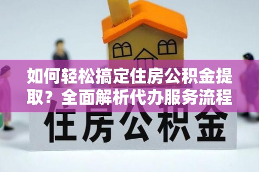 秦都如何轻松搞定住房公积金提取？全面解析代办服务流程与优势
