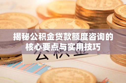 秦都揭秘公积金贷款额度咨询的核心要点与实用技巧