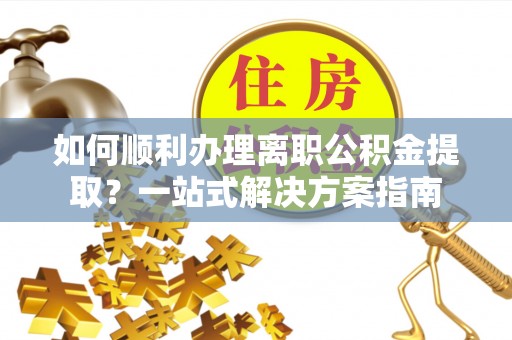 秦都如何顺利办理离职公积金提取？一站式解决方案指南