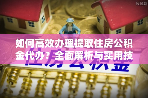 秦都如何高效办理提取住房公积金代办？全面解析与实用技巧
