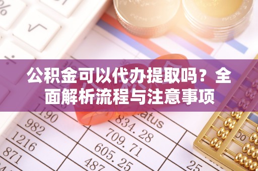 秦都公积金可以代办提取吗？全面解析流程与注意事项