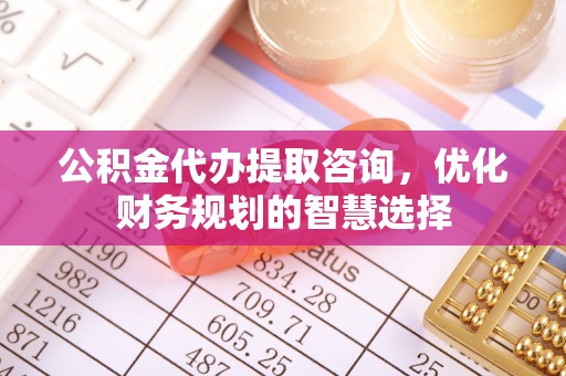 秦都公积金代办提取咨询，优化财务规划的智慧选择