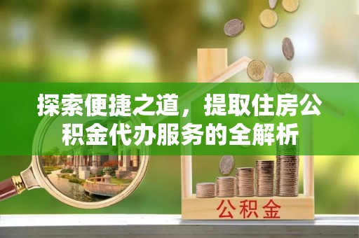 秦都探索便捷之道，提取住房公积金代办服务的全解析